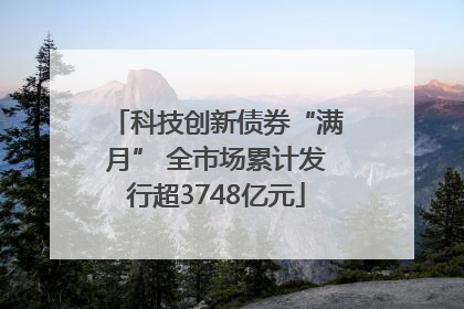 科技创新债券“满月” 全市场累计发行超3748亿元