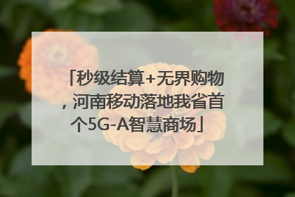 秒级结算+无界购物，河南移动落地我省首个5G-A智慧商场