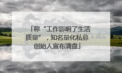 称“工作影响了生活质量”，知名量化私募创始人宣布清盘