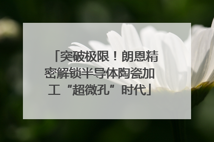 突破极限！朗恩精密解锁半导体陶瓷加工“超微孔”时代