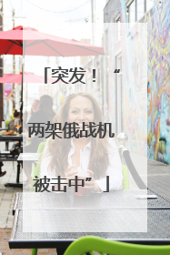 突发！“两架俄战机被击中”