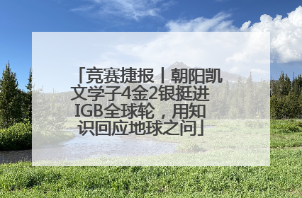竞赛捷报丨朝阳凯文学子4金2银挺进IGB全球轮，用知识回应地球之问