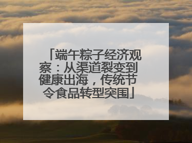 端午粽子经济观察：从渠道裂变到健康出海，传统节令食品转型突围