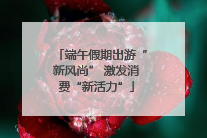 端午假期出游“新风尚” 激发消费“新活力”