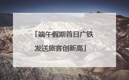 端午假期首日广铁发送旅客创新高