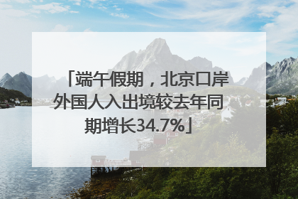 端午假期，北京口岸外国人入出境较去年同期增长34.7%