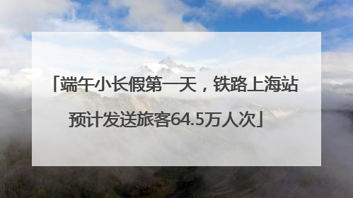 端午小长假第一天，铁路上海站预计发送旅客64.5万人次
