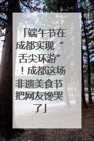 端午节在成都实现“舌尖环游”！成都这场非遗美食节把网友馋哭了