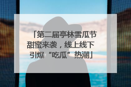 第二届亭林雪瓜节甜蜜来袭，线上线下引爆“吃瓜”热潮