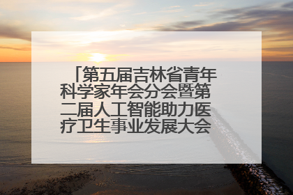 第五届吉林省青年科学家年会分会暨第二届人工智能助力医疗卫生事业发展大会在长春召开