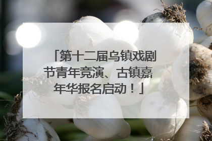 第十二届乌镇戏剧节青年竞演、古镇嘉年华报名启动！