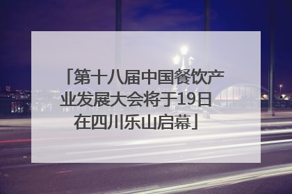 第十八届中国餐饮产业发展大会将于19日在四川乐山启幕