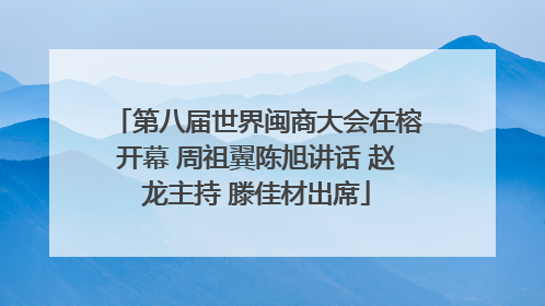 第八届世界闽商大会在榕开幕 周祖翼陈旭讲话 赵龙主持 滕佳材出席