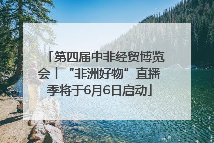 第四届中非经贸博览会丨“非洲好物”直播季将于6月6日启动