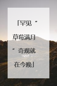 罕见“草莓满月”奇观就在今晚