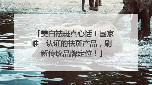 美白祛斑真心话！国家唯一认证的祛斑产品，刷新传统品牌定位！
