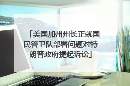 美国加州州长正就国民警卫队部署问题对特朗普政府提起诉讼
