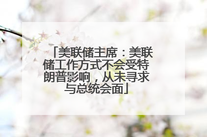 美联储主席：美联储工作方式不会受特朗普影响，从未寻求与总统会面