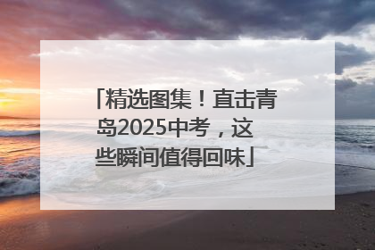 精选图集！直击青岛2025中考，这些瞬间值得回味