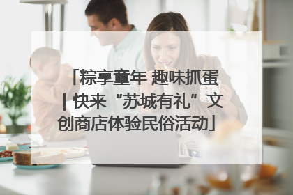 粽享童年 趣味抓蛋｜快来“苏城有礼”文创商店体验民俗活动
