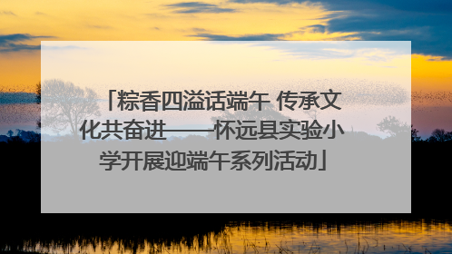 粽香四溢话端午 传承文化共奋进——怀远县实验小学开展迎端午系列活动