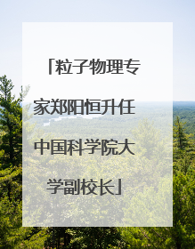 粒子物理专家郑阳恒升任中国科学院大学副校长