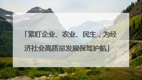 紧盯企业、农业、民生，为经济社会高质量发展保驾护航