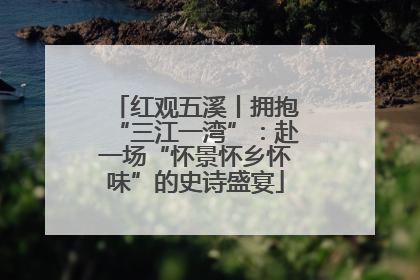红观五溪丨拥抱“三江一湾”：赴一场“怀景怀乡怀味”的史诗盛宴