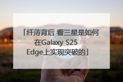 纤薄背后 看三星是如何在Galaxy S25 Edge上实现突破的