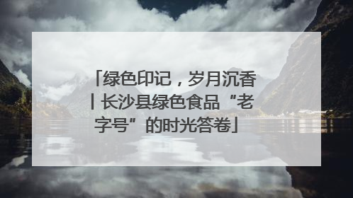 绿色印记，岁月沉香丨长沙县绿色食品“老字号”的时光答卷