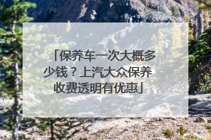 保养车一次大概多少钱？上汽大众保养收费透明有优惠