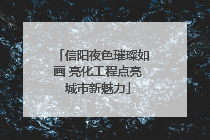 信阳夜色璀璨如画 亮化工程点亮城市新魅力