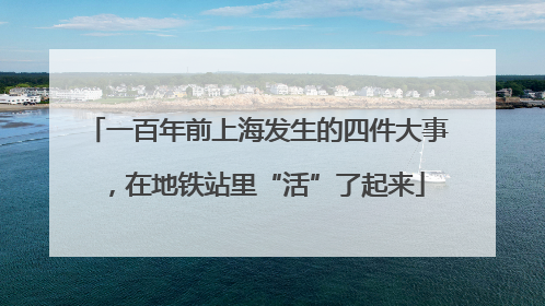 一百年前上海发生的四件大事，在地铁站里“活”了起来