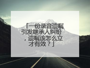 一份录音遗嘱引发继承人纠纷，遗嘱该怎么立才有效？