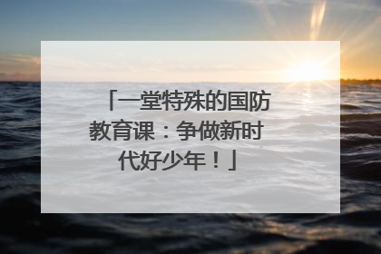 一堂特殊的国防教育课：争做新时代好少年！