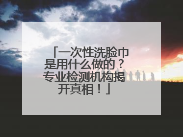 一次性洗脸巾是用什么做的？专业检测机构揭开真相！