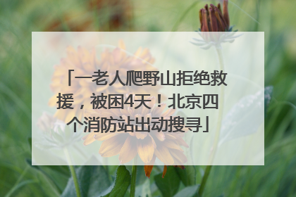 一老人爬野山拒绝救援，被困4天！北京四个消防站出动搜寻