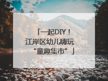 一起DIY！江岸区幼儿嗨玩“童趣集市”