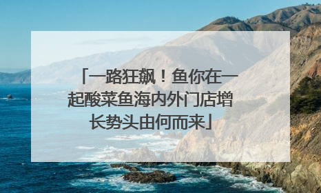 一路狂飙！鱼你在一起酸菜鱼海内外门店增长势头由何而来