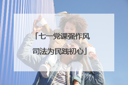 七一党课强作风 司法为民践初心