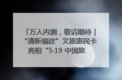 万人内测，敬请期待｜“清新福建”文旅惠民卡亮相“5·19 中国旅游日”福建分会场