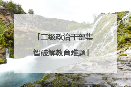 三级政治干部集智破解教育难题