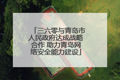 三六零与青岛市人民政府达成战略合作 助力青岛网络安全能力建设