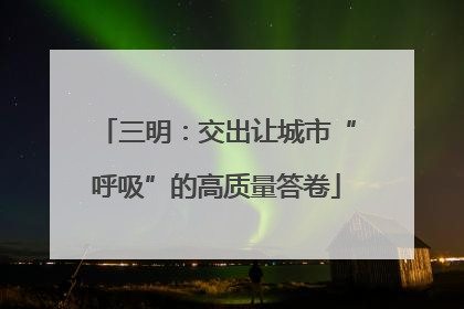 三明：交出让城市“呼吸”的高质量答卷