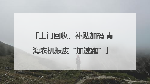 上门回收、补贴加码 青海农机报废“加速跑”