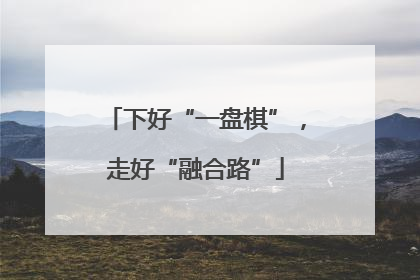 下好“一盘棋”，走好“融合路”