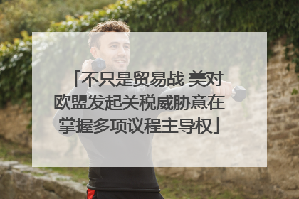 不只是贸易战 美对欧盟发起关税威胁意在掌握多项议程主导权