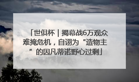 世俱杯｜揭幕战6万观众难掩危机，自诩为“造物主”的因凡蒂诺野心过剩
