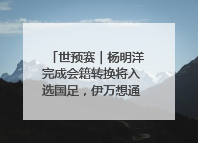 世预赛｜杨明洋完成会籍转换将入选国足，伊万想通了要打双后腰？