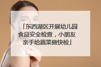东西湖区开展幼儿园食品安全检查，小朋友亲手给蔬菜做快检